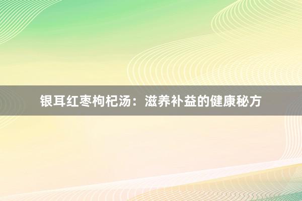 银耳红枣枸杞汤：滋养补益的健康秘方