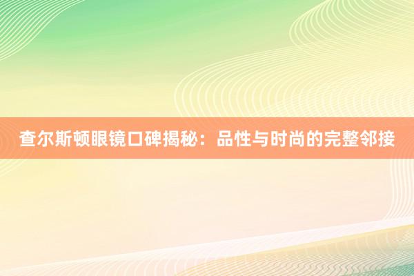 查尔斯顿眼镜口碑揭秘：品性与时尚的完整邻接