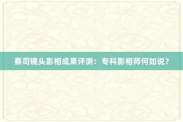 蔡司镜头影相成果评测：专科影相师何如说？