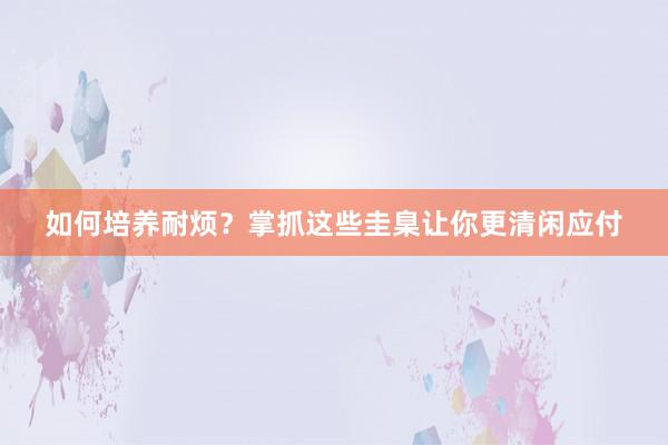 如何培养耐烦？掌抓这些圭臬让你更清闲应付