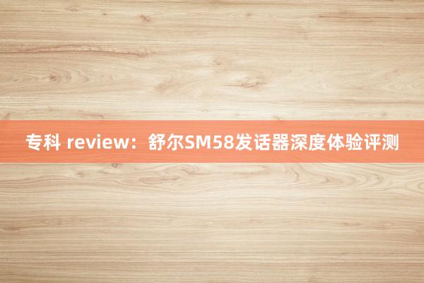 专科 review：舒尔SM58发话器深度体验评测
