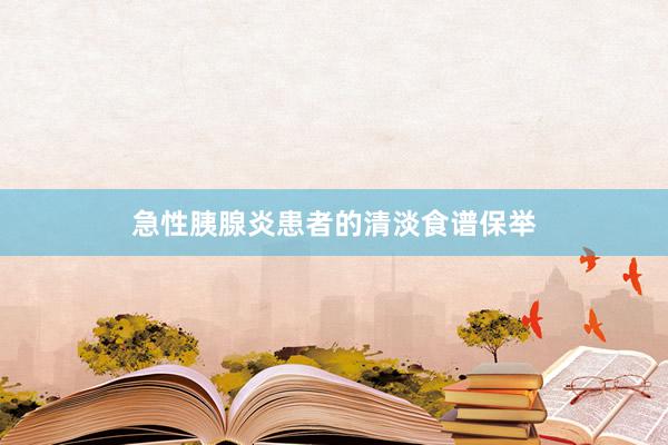 急性胰腺炎患者的清淡食谱保举