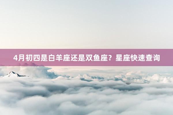 4月初四是白羊座还是双鱼座？星座快速查询