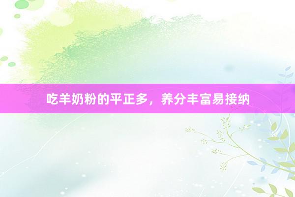 吃羊奶粉的平正多，养分丰富易接纳