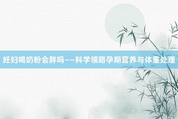 妊妇喝奶粉会胖吗——科学领路孕期营养与体重处理
